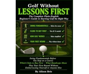 Golf Without Lessons First: The Swing Fundamentals You Need Before You Step on a Course, Which Clubs to Buy First, How Golf Works, What Handicaps Mean, and How to Play Your First Round.