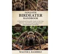 GOLIATH BIRDEATER HANDBOOK: A Practical and Scientific Guide to the Care, Behavior, and Lifelong Management of Giant Birdeater Tarantulas