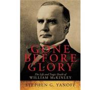 Gone Before Glory The Life and Tragic Death of William Mckinley - Stephen G. Yanoff - Author Solutions Inc - Livre en Anglais Stephen G. YanoffStephen G. Yanoff (Auteur)