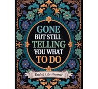 Gone But Still Telling You What To Do: A Complete End-of-Life Planner Organizer for Personal Information, Wishes, and Final Details