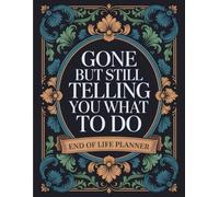 Gone But Still Telling You What To Do: Comprehensive End-of-Life Organizer - A secure place for your vital information, wishes, and after-death arrangements.