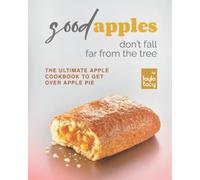 Good Apples Don't Fall Far From The Tree: The Ultimate Apple Cookbook To Get Over Apple Pie