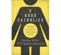 Good Catholics: The Battle Over Abortion In The Catholic Church