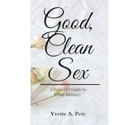 Good Clean Sex: A Believer's Guide to True Intimacy