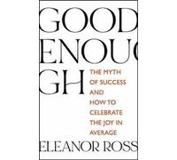 Good Enough : The Myth of Success and How to Celebrate the Joy in Average By Ele