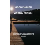 GOOD ENOUGH,WORTHY ENOUGH: EXPLORING SELF-WORTH , EMBRACING YOUR IDENTITY AND FINDING VALUE IN ONESELF