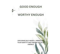 GOOD ENOUGH,WORTHY ENOUGH: EXPLORING SELF-WORTH , EMBRACING YOUR IDENTITY AND FINDING VALUE IN ONESELF