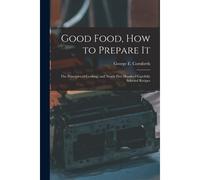Good Food, How To Prepare It: The Principles Of Cooking, And Nearly Five Hundred Carefully Selected Recipes