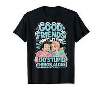 Good Friends Don't Let You Do Stupid Things Alone - T-Shirt