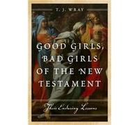 Good Girls, Bad Girls Of The New Testament: Their Enduring Lessons (Hardcover) T J Wray, (Auteur)