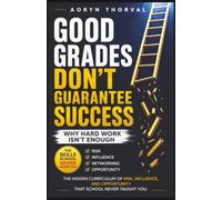 Good Grades Don't Guarantee Success: Why Hard Work Isn't Enough: The Hidden Curriculum of Risk, Influence, and Opportunity That School Never Taught You