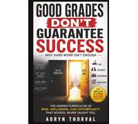 Good Grades Don't Guarantee Success: Why Hard Work Isn't Enough: The Hidden Curriculum of Risk, Influence, and Opportunity That School Never Taught You