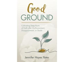Good Ground: Cultivating Deep Roots of Faith after Disillusionment, Disappointment, or Doubt