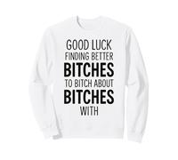 Good Luck Finding Better Bitches to Bitch About Bitches with Sweatshirt