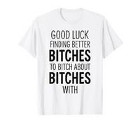 Good Luck Finding Better Bitches to Bitch About Bitches with T-Shirt