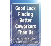 Good Luck Finding Better Coworkers Than Us P.S. It's Not Going To Happen P.P.S. Congrats On Your New Job!: Notebook Gift For Women/Men/Coworkers/Colleagues/Students/Friends.: Lined Notebook / Journal