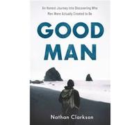 Good Man An Honest Journey into Discovering Who Men Were Actually Created to Be by Nathan Clarkson Nathan Clarkson (Auteur)