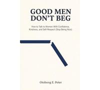 Good Men Don't Beg: How to Talk to Women With Confidence, Kindness, and Self-Respect (Stop Being Nice)