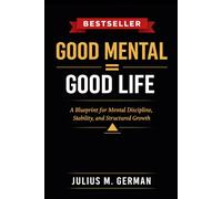 GOOD MENTAL = GOOD LIFE: A Blueprint for Mental Discipline, Stability, and Structured Growth