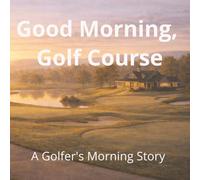 Good Morning, Golf Course: A Golfer's Morning Story