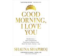 Good Morning, I Love You: Mindfulness and Self-Compassion Practices to Rewire Your Brain for Calm, Clarity, and Joy
