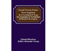 Good Newes From New England; Or A True Relation Of Things Very Remarkable At The Plantation Of Plimoth In New-England