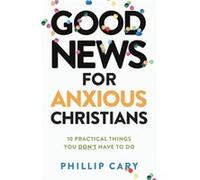 Good News for Anxious Christians expanded ed. 10 Practical Things You Dont Have to Do by Phillip Cary Phillip Cary (Auteur)