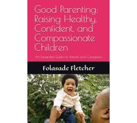 Good Parenting: Raising Healthy, Confident, and Compassionate Children: An Expanded Guide for Parents and Caregivers