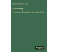 Good Society: Or, contrasts of character. In three volumes. Vol. 1