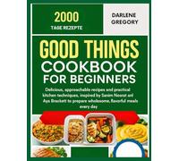 GOOD THINGS COOKBOOK FOR BEGINNERS: Delicious, approachable recipes and practical kitchen techniques, Inspired by Samin Nosrat and Aya Brackett, to prepare wholesome, flavorful meals every day