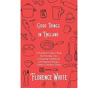 Good Things In England - A Practical Cookery Book For Everyday Use, Containing Traditional And Regional Recipes Suited To Modern Tastes