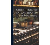 Good Things To Eat And How To Prepare Them;