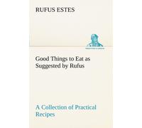 Good Things To Eat As Suggested By Rufus A Collection Of Practical Recipes For Preparing Meats, Game, Fowl, Fish, Puddings, Pastries, Etc.