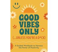 Good Vibes Only ...unless You're a D*ck: A Guided Workbook to Harness the Power of Positivity