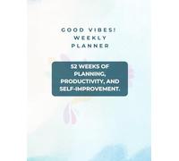 Good vibes weekly planner.: 52 Weeks of Planning, Productivity, and Self-Improvement
