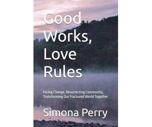Good Works, Love Rules: Facing Change, Resurrecting Community, Transforming Our Fractured World Together