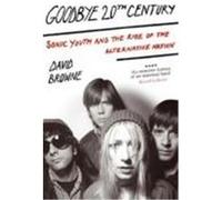 Goodbye 20Th Century: Sonic Youth and the rise of alternative nation