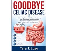 GOODBYE CELIAC DISEASE: A New Way Forward With Gluten-Free Living, Safer Food Choices, Nutrient Recovery, Digestive Healing, Dining Confidence, and Long-Term Intestinal Health