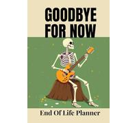 GOODBYE FOR NOW END OF LIFE PLANNER: Organize Your Affairs, Protect Your Wishes, and Leave a Lasting Legacy