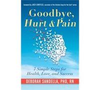 Goodbye, Hurt & Pain: 7 Simple Steps for Health, Love, and Success