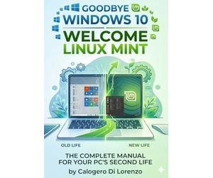 Goodbye Windows 10, Welcome Linux Mint: The Complete Manual for the Second Life of Your PC
