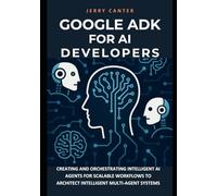 Google ADK for AI Developers: Creating and Orchestrating Intelligent AI Agents for Scalable Workflows to Architect Intelligent Multi-Agent Systems