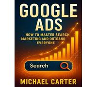 Google Ads: How to Master Search Marketing and Outrank Everyone