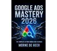 GOOGLE ADS MASTERY 2026: The Complete AI-First Playbook for Building Profitable Search, Performance Max, Shopping, YouTube, Display, Demand Gen, and Local Advertising Campaigns