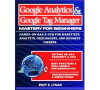 Google Analytics 4 and Google Tag Manager Mastery for Beginners: Hands-On GA4 & GTM for Marketers, Analysts, Freelancers, and Business Owners