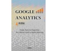 Google Analytics 4 - From Zero to Expertise: The Ultimate Guide to Digital Marketing: Master digital marketing with Google Analytics 4, analyze data accurately, and take a step closer to success!