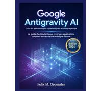 Google Antigravity AI : Créez des applications plus rapidement grâce au codage agentique (édition 2026): Le guide du débutant pour créer des applications complètes sans écrire une seule ligne de code