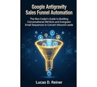 Google Antigravity Sales Funnel Automation: The Non-Coder's Guide to Building Conversational DM Bots and Evergreen Email Sequences to Convert Inbound Leads