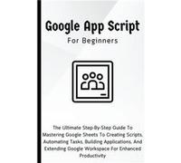 Google Apps Script For Beginners The Ultimate StepByStep Guide To Mastering Google Sheets To Creating Scripts Automating Tasks Building Applications For E Voltaire LumiereVoltaire Lumiere (Auteur)