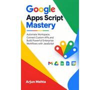 Google Apps Script Mastery: Automate Workspace, Connect Custom APIs, and Build Powerful Enterprise Workflows with JavaScript
